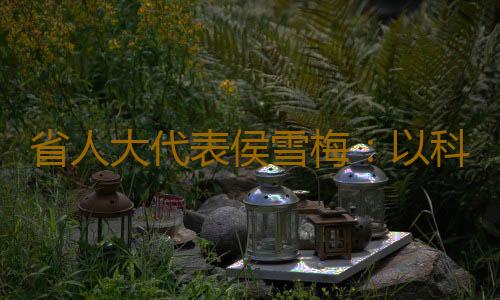 省人大代表侯雪梅:以科研精神履职为群众利益尽责